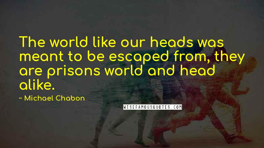 Michael Chabon Quotes: The world like our heads was meant to be escaped from, they are prisons world and head alike.