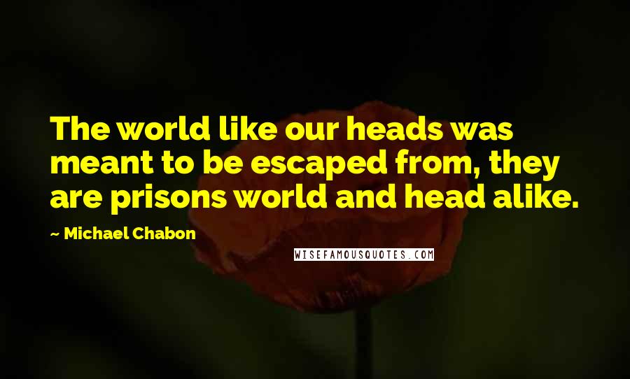 Michael Chabon Quotes: The world like our heads was meant to be escaped from, they are prisons world and head alike.