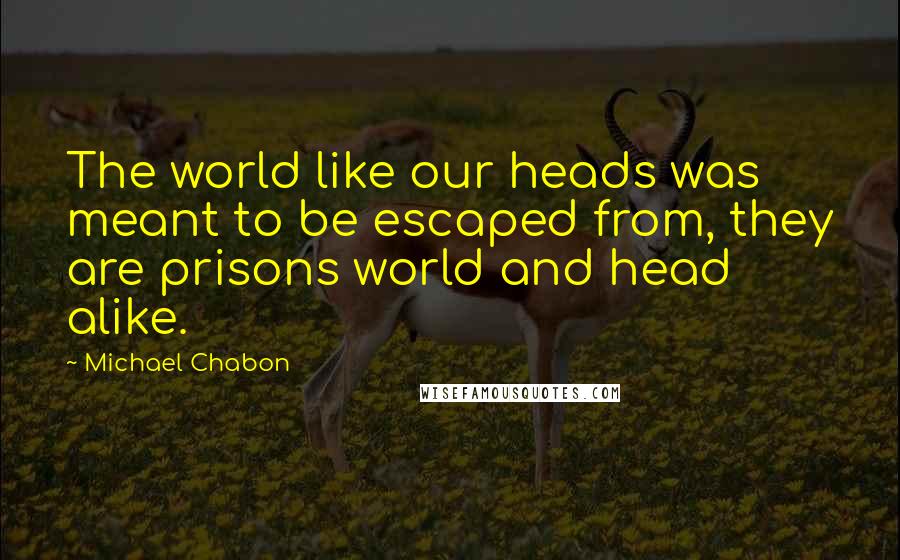 Michael Chabon Quotes: The world like our heads was meant to be escaped from, they are prisons world and head alike.