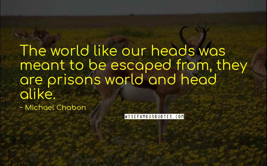 Michael Chabon Quotes: The world like our heads was meant to be escaped from, they are prisons world and head alike.