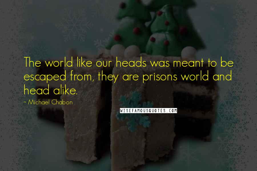 Michael Chabon Quotes: The world like our heads was meant to be escaped from, they are prisons world and head alike.