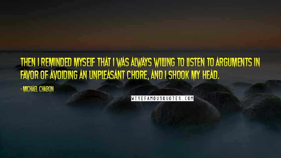 Michael Chabon Quotes: Then I reminded myself that I was always willing to listen to arguments in favor of avoiding an unpleasant chore, and I shook my head.