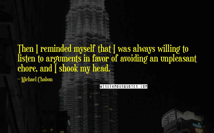 Michael Chabon Quotes: Then I reminded myself that I was always willing to listen to arguments in favor of avoiding an unpleasant chore, and I shook my head.