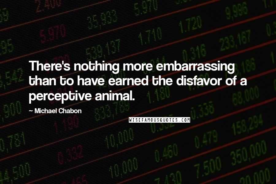 Michael Chabon Quotes: There's nothing more embarrassing than to have earned the disfavor of a perceptive animal.