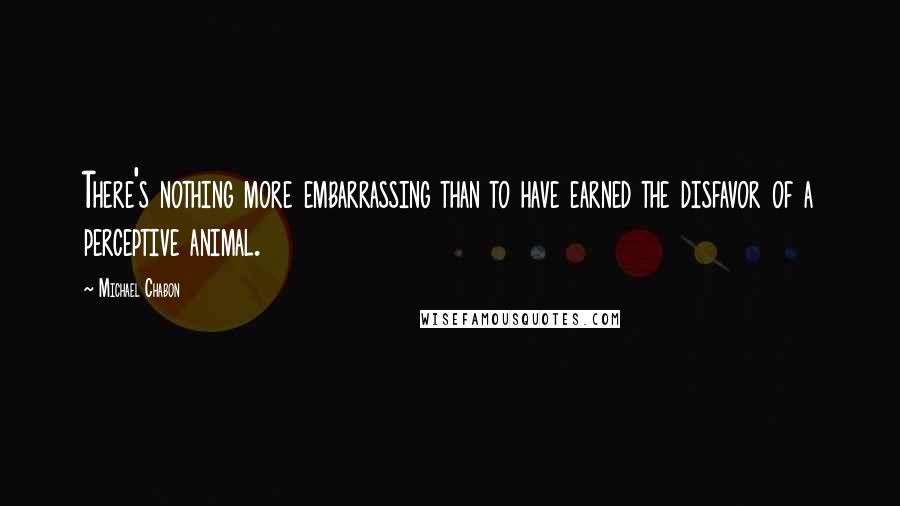 Michael Chabon Quotes: There's nothing more embarrassing than to have earned the disfavor of a perceptive animal.