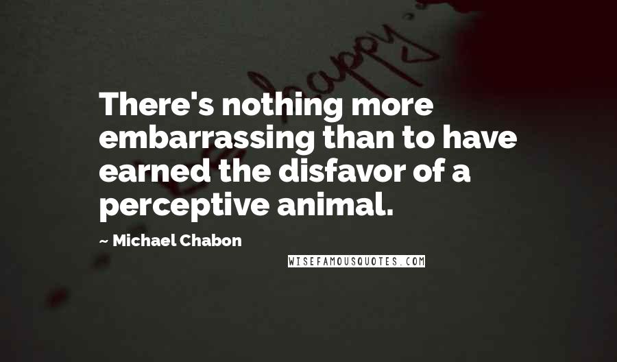 Michael Chabon Quotes: There's nothing more embarrassing than to have earned the disfavor of a perceptive animal.