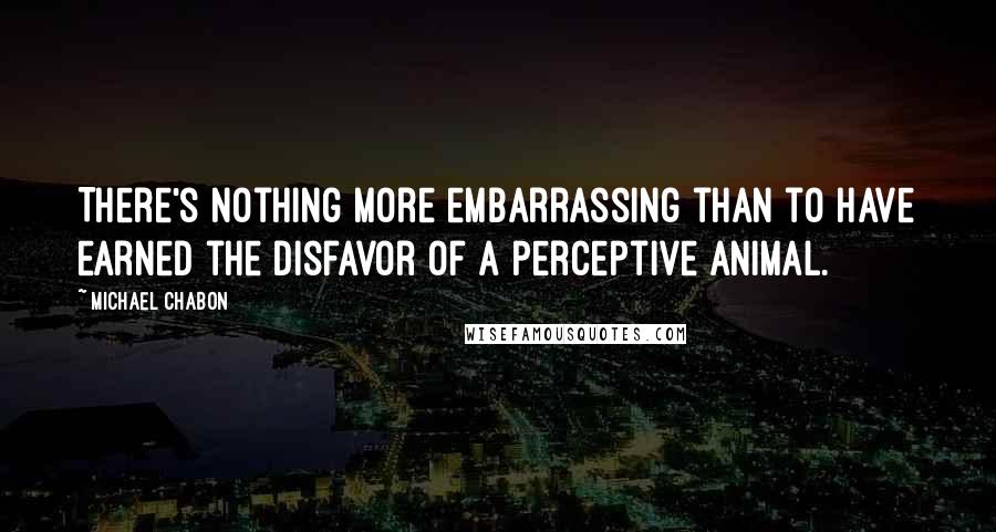 Michael Chabon Quotes: There's nothing more embarrassing than to have earned the disfavor of a perceptive animal.