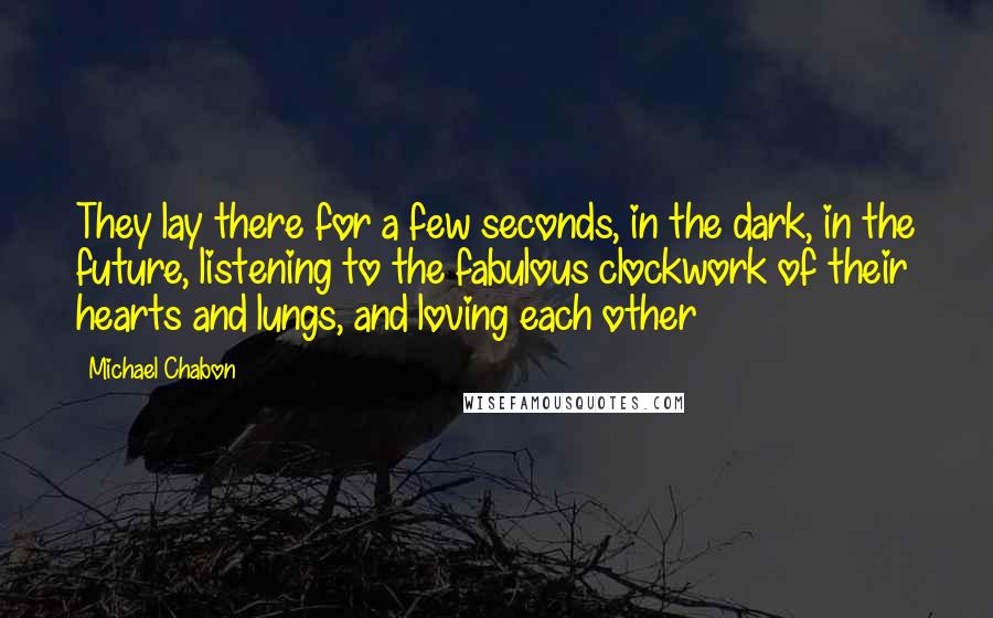 Michael Chabon Quotes: They lay there for a few seconds, in the dark, in the future, listening to the fabulous clockwork of their hearts and lungs, and loving each other