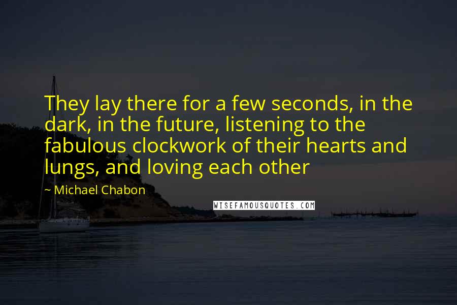 Michael Chabon Quotes: They lay there for a few seconds, in the dark, in the future, listening to the fabulous clockwork of their hearts and lungs, and loving each other