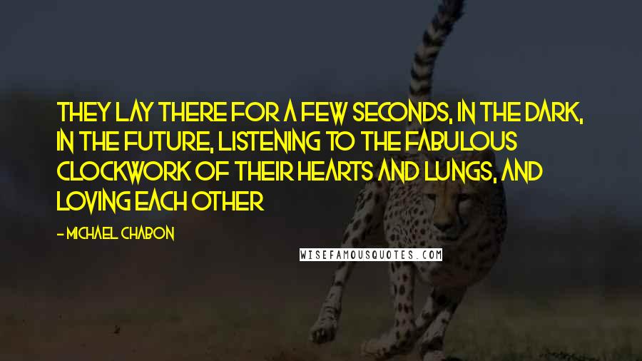 Michael Chabon Quotes: They lay there for a few seconds, in the dark, in the future, listening to the fabulous clockwork of their hearts and lungs, and loving each other