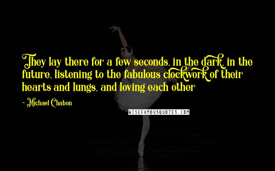 Michael Chabon Quotes: They lay there for a few seconds, in the dark, in the future, listening to the fabulous clockwork of their hearts and lungs, and loving each other