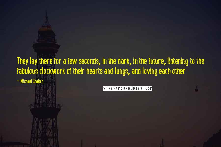 Michael Chabon Quotes: They lay there for a few seconds, in the dark, in the future, listening to the fabulous clockwork of their hearts and lungs, and loving each other