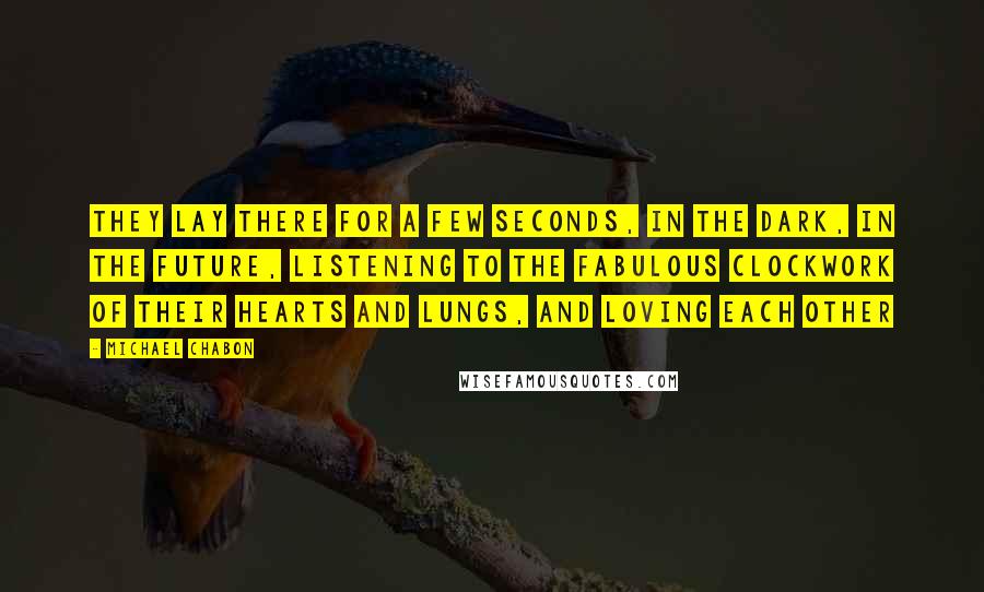 Michael Chabon Quotes: They lay there for a few seconds, in the dark, in the future, listening to the fabulous clockwork of their hearts and lungs, and loving each other