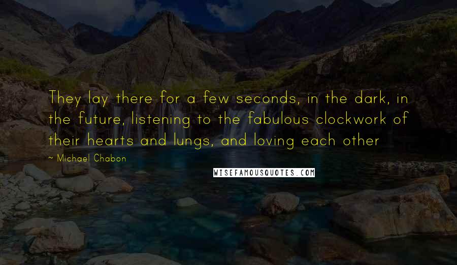 Michael Chabon Quotes: They lay there for a few seconds, in the dark, in the future, listening to the fabulous clockwork of their hearts and lungs, and loving each other