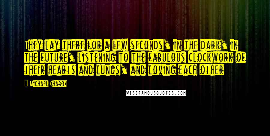 Michael Chabon Quotes: They lay there for a few seconds, in the dark, in the future, listening to the fabulous clockwork of their hearts and lungs, and loving each other