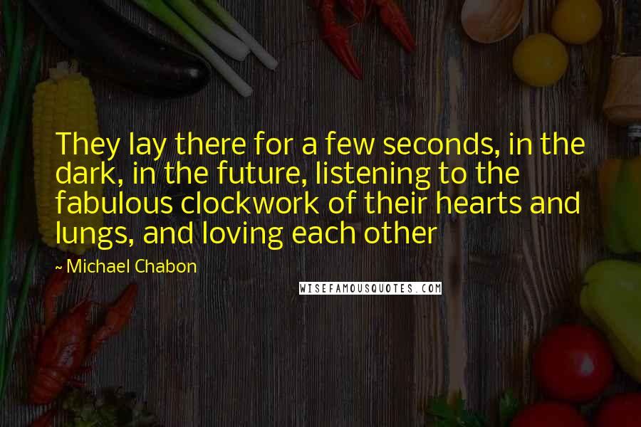 Michael Chabon Quotes: They lay there for a few seconds, in the dark, in the future, listening to the fabulous clockwork of their hearts and lungs, and loving each other