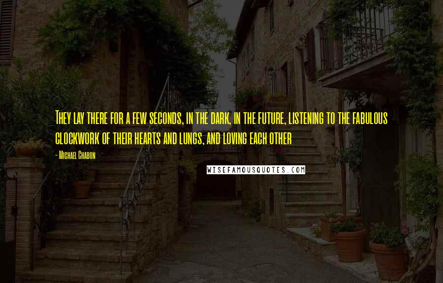 Michael Chabon Quotes: They lay there for a few seconds, in the dark, in the future, listening to the fabulous clockwork of their hearts and lungs, and loving each other