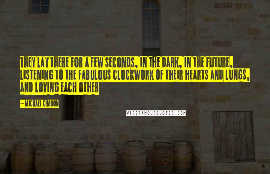 Michael Chabon Quotes: They lay there for a few seconds, in the dark, in the future, listening to the fabulous clockwork of their hearts and lungs, and loving each other