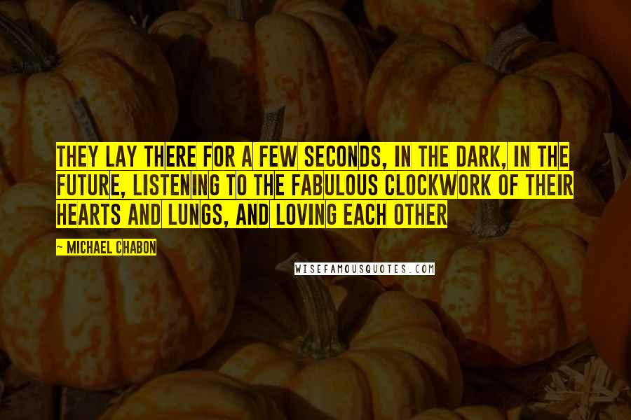 Michael Chabon Quotes: They lay there for a few seconds, in the dark, in the future, listening to the fabulous clockwork of their hearts and lungs, and loving each other