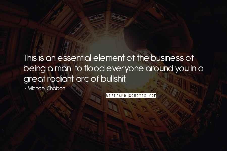 Michael Chabon Quotes: This is an essential element of the business of being a man: to flood everyone around you in a great radiant arc of bullshit,