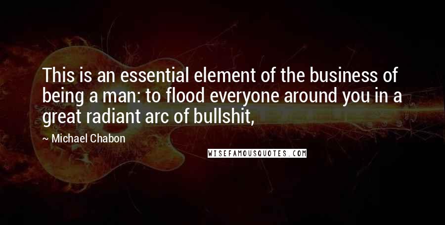 Michael Chabon Quotes: This is an essential element of the business of being a man: to flood everyone around you in a great radiant arc of bullshit,