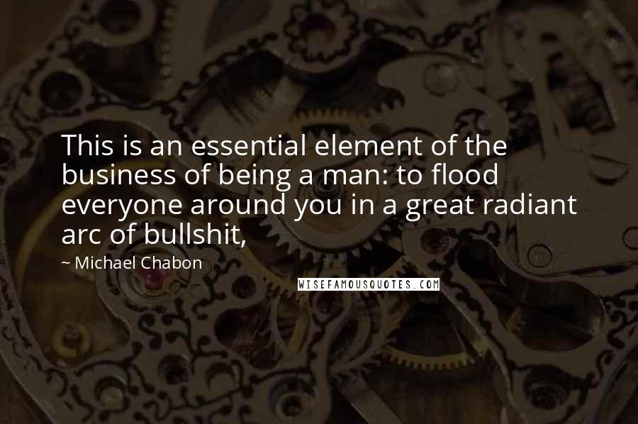 Michael Chabon Quotes: This is an essential element of the business of being a man: to flood everyone around you in a great radiant arc of bullshit,