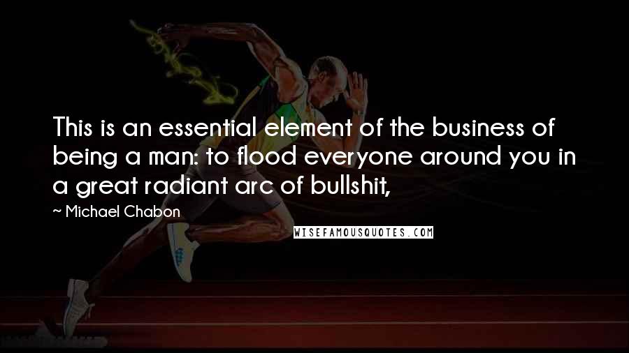 Michael Chabon Quotes: This is an essential element of the business of being a man: to flood everyone around you in a great radiant arc of bullshit,