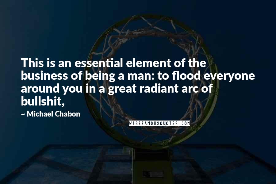 Michael Chabon Quotes: This is an essential element of the business of being a man: to flood everyone around you in a great radiant arc of bullshit,