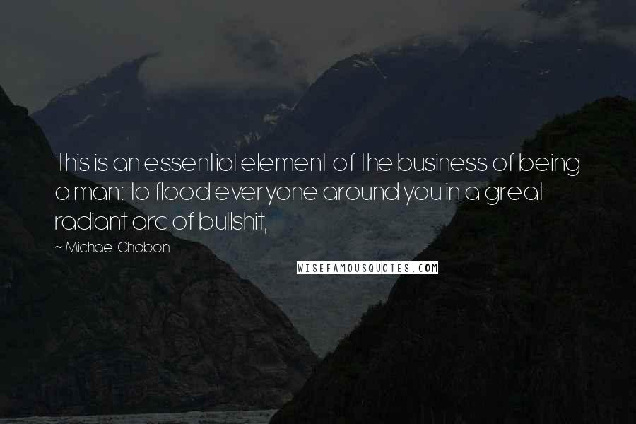 Michael Chabon Quotes: This is an essential element of the business of being a man: to flood everyone around you in a great radiant arc of bullshit,