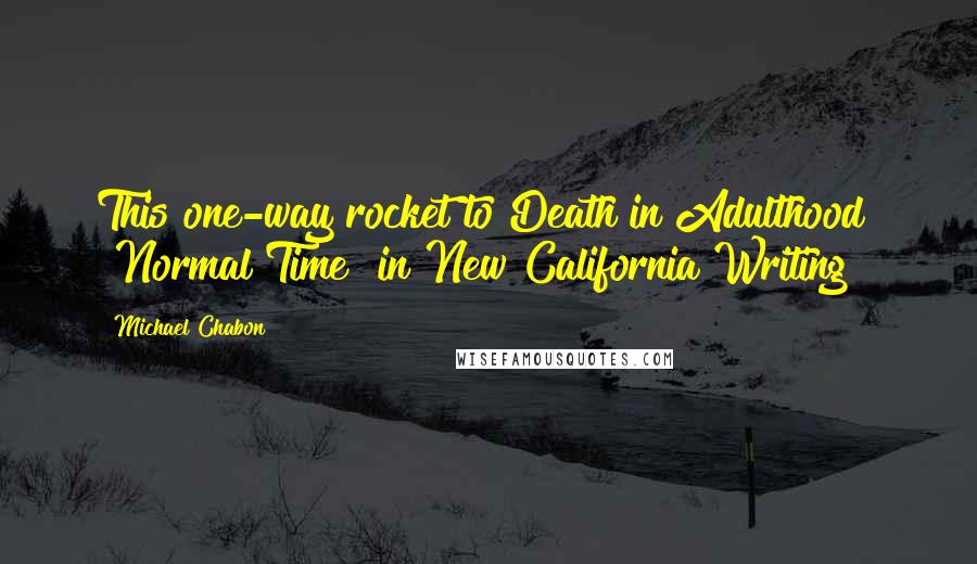 Michael Chabon Quotes: This one-way rocket to Death in Adulthood" "Normal Time" in New California Writing