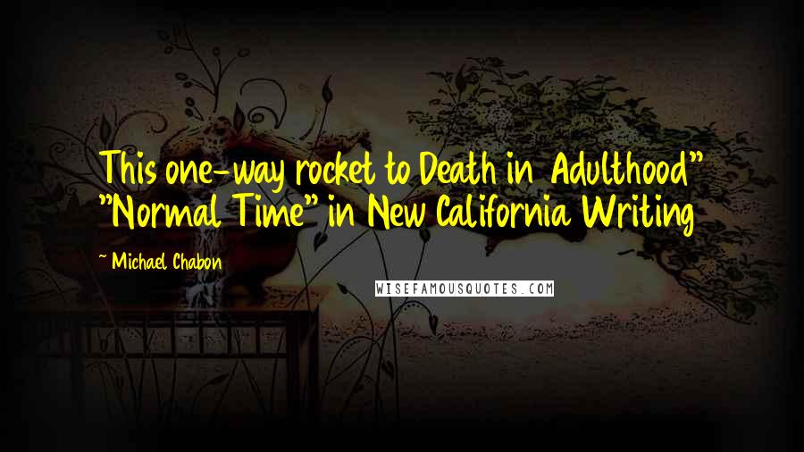 Michael Chabon Quotes: This one-way rocket to Death in Adulthood" "Normal Time" in New California Writing