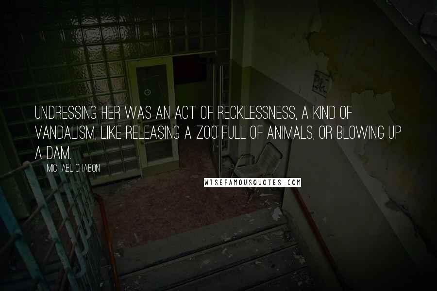 Michael Chabon Quotes: Undressing her was an act of recklessness, a kind of vandalism, like releasing a zoo full of animals, or blowing up a dam.