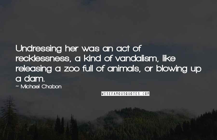 Michael Chabon Quotes: Undressing her was an act of recklessness, a kind of vandalism, like releasing a zoo full of animals, or blowing up a dam.