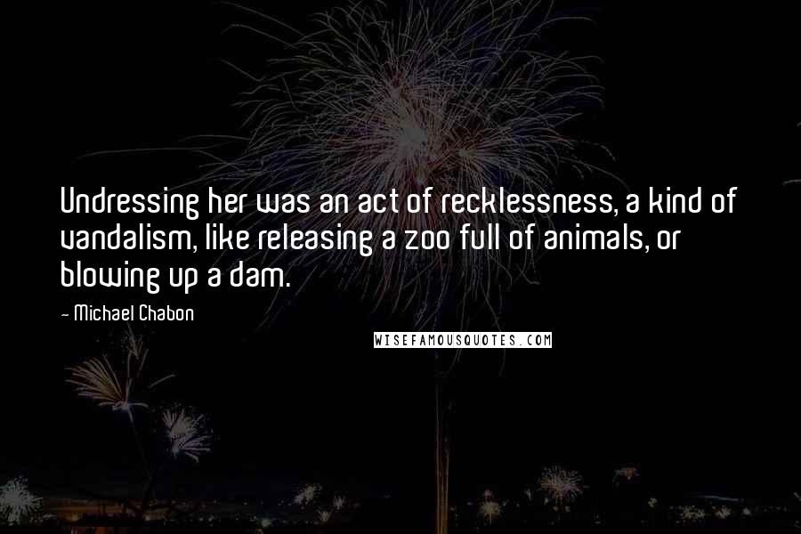 Michael Chabon Quotes: Undressing her was an act of recklessness, a kind of vandalism, like releasing a zoo full of animals, or blowing up a dam.
