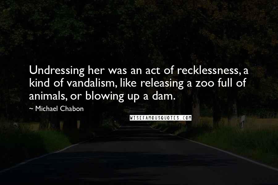 Michael Chabon Quotes: Undressing her was an act of recklessness, a kind of vandalism, like releasing a zoo full of animals, or blowing up a dam.