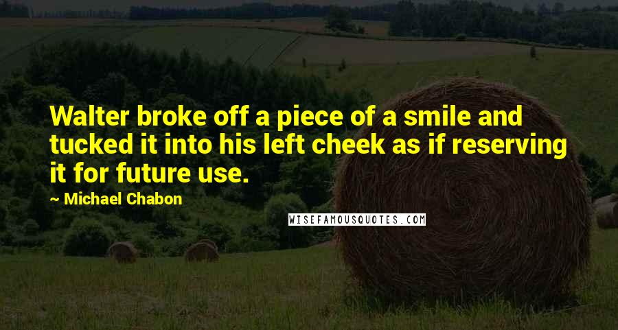 Michael Chabon Quotes: Walter broke off a piece of a smile and tucked it into his left cheek as if reserving it for future use.