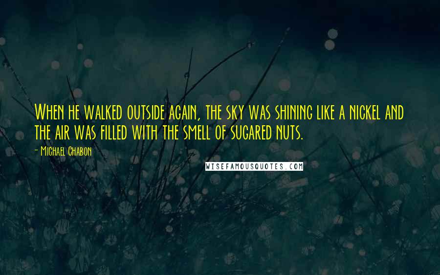 Michael Chabon Quotes: When he walked outside again, the sky was shining like a nickel and the air was filled with the smell of sugared nuts.