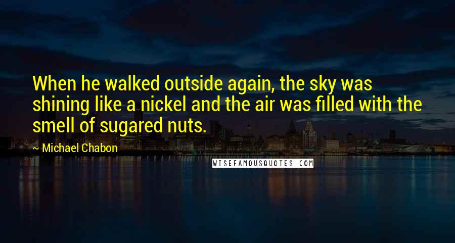 Michael Chabon Quotes: When he walked outside again, the sky was shining like a nickel and the air was filled with the smell of sugared nuts.