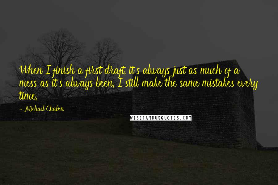 Michael Chabon Quotes: When I finish a first draft, it's always just as much of a mess as it's always been. I still make the same mistakes every time.