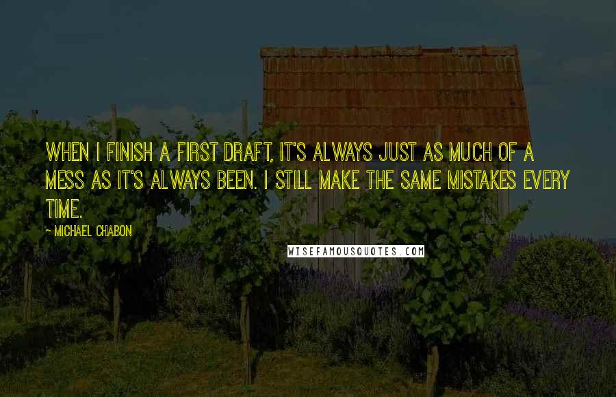 Michael Chabon Quotes: When I finish a first draft, it's always just as much of a mess as it's always been. I still make the same mistakes every time.