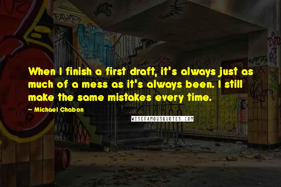 Michael Chabon Quotes: When I finish a first draft, it's always just as much of a mess as it's always been. I still make the same mistakes every time.