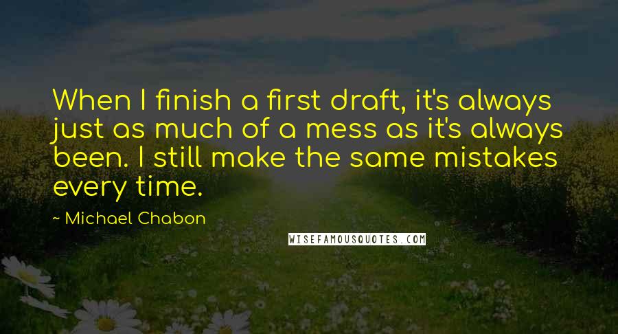 Michael Chabon Quotes: When I finish a first draft, it's always just as much of a mess as it's always been. I still make the same mistakes every time.