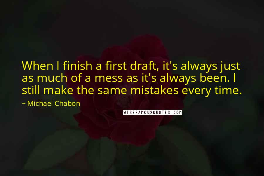 Michael Chabon Quotes: When I finish a first draft, it's always just as much of a mess as it's always been. I still make the same mistakes every time.