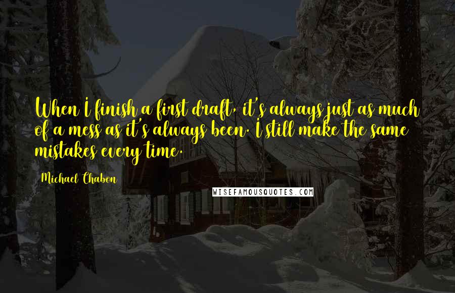 Michael Chabon Quotes: When I finish a first draft, it's always just as much of a mess as it's always been. I still make the same mistakes every time.