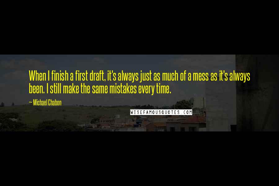 Michael Chabon Quotes: When I finish a first draft, it's always just as much of a mess as it's always been. I still make the same mistakes every time.