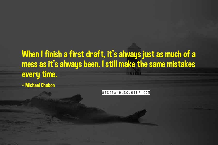 Michael Chabon Quotes: When I finish a first draft, it's always just as much of a mess as it's always been. I still make the same mistakes every time.