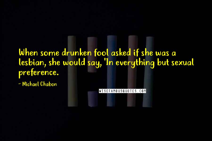 Michael Chabon Quotes: When some drunken fool asked if she was a lesbian, she would say, 'In everything but sexual preference.