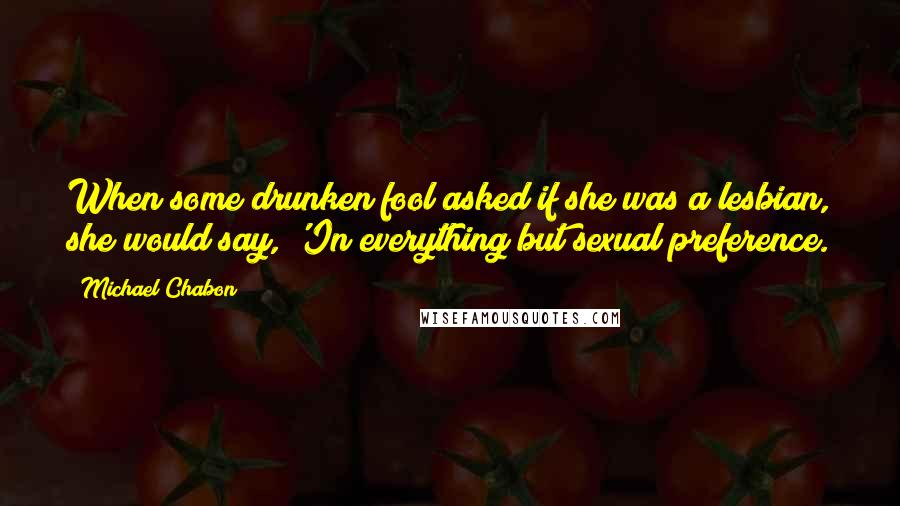Michael Chabon Quotes: When some drunken fool asked if she was a lesbian, she would say, 'In everything but sexual preference.