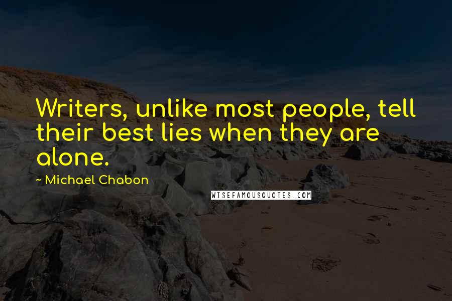 Michael Chabon Quotes: Writers, unlike most people, tell their best lies when they are alone.
