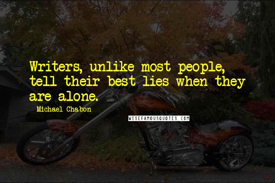 Michael Chabon Quotes: Writers, unlike most people, tell their best lies when they are alone.